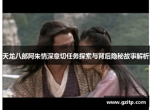 天龙八部阿朱情深意切任务探索与背后隐秘故事解析
