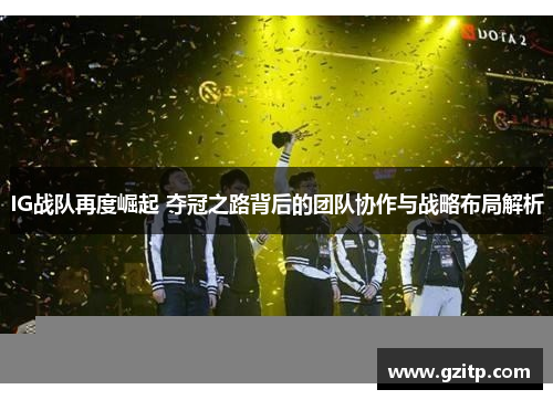 IG战队再度崛起 夺冠之路背后的团队协作与战略布局解析