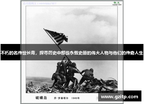 不朽的名传世长青，探寻历史中那些永载史册的伟大人物与他们的传奇人生